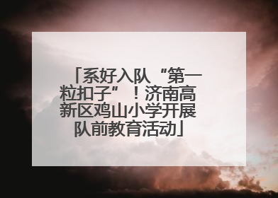 系好入队“第一粒扣子”！济南高新区鸡山小学开展队前教育活动